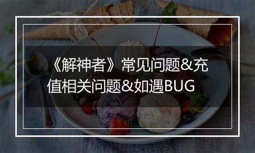 《解神者》常见问题&充值相关问题&如遇BUG