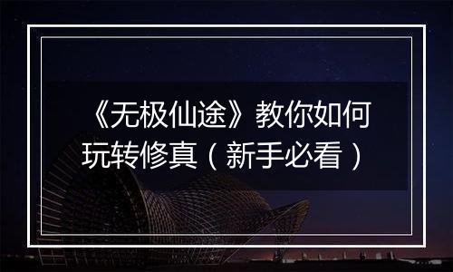 《无极仙途》教你如何玩转修真（新手必看）