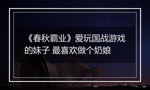 《春秋霸业》爱玩国战游戏的妹子 最喜欢做个奶娘