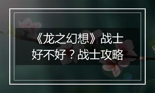 《龙之幻想》战士好不好？战士攻略
