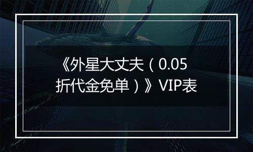 《外星大丈夫（0.05折代金免单）》VIP表