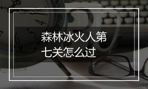 森林冰火人第七关怎么过
