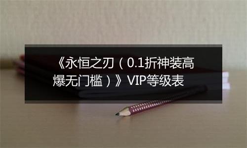 《永恒之刃（0.1折神装高爆无门槛）》VIP等级表