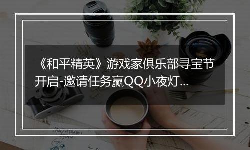 《和平精英》游戏家俱乐部寻宝节开启-邀请任务赢QQ小夜灯及现金奖励