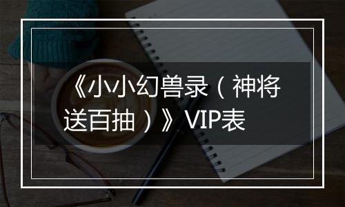 《小小幻兽录（神将送百抽）》VIP表