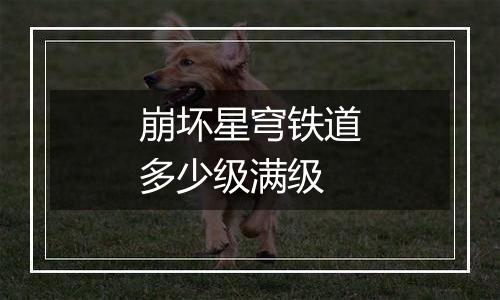 崩坏星穹铁道多少级满级