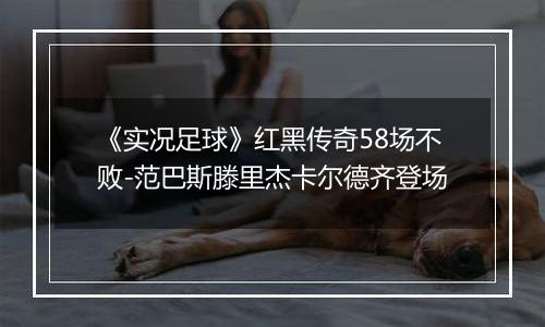 《实况足球》红黑传奇58场不败-范巴斯滕里杰卡尔德齐登场