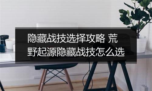 隐藏战技选择攻略 荒野起源隐藏战技怎么选