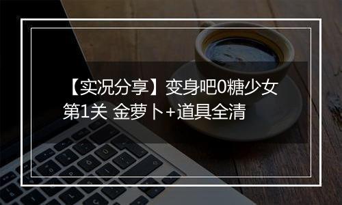 【实况分享】变身吧0糖少女第1关 金萝卜+道具全清