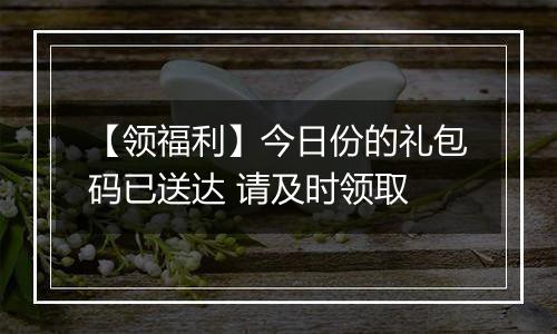 【领福利】今日份的礼包码已送达 请及时领取