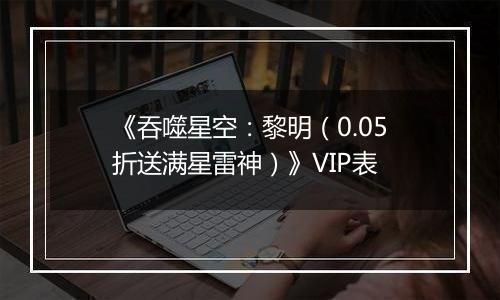 《吞噬星空：黎明（0.05折送满星雷神）》VIP表