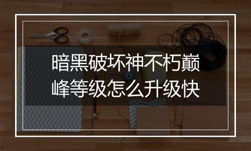 暗黑破坏神不朽巅峰等级怎么升级快