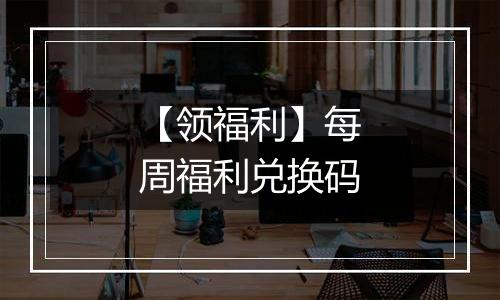 【领福利】每周福利兑换码