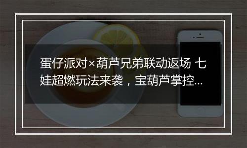 蛋仔派对×葫芦兄弟联动返场 七娃超燃玩法来袭，宝葫芦掌控战局