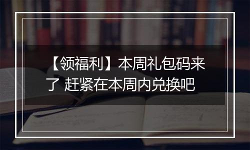 【领福利】本周礼包码来了 赶紧在本周内兑换吧