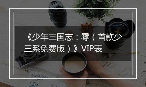 《少年三国志：零（首款少三系免费版）》VIP表