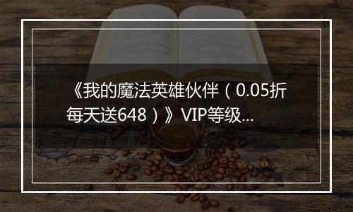 《我的魔法英雄伙伴（0.05折每天送648）》VIP等级表