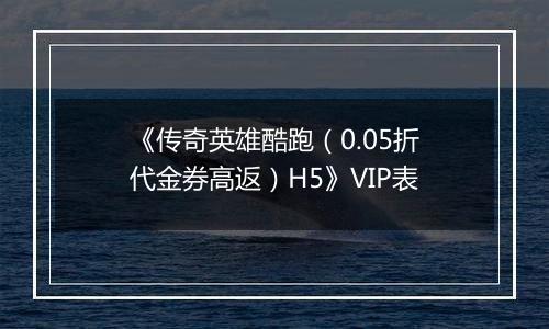 《传奇英雄酷跑（0.05折代金券高返）H5》VIP表