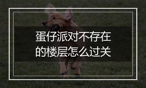 蛋仔派对不存在的楼层怎么过关