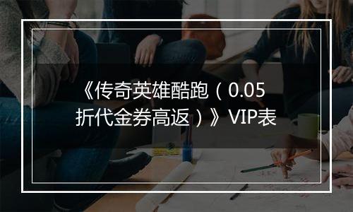 《传奇英雄酷跑（0.05折代金券高返）》VIP表