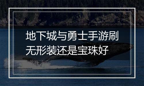 地下城与勇士手游刷无形装还是宝珠好