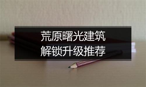 荒原曙光建筑解锁升级推荐