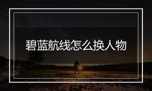 碧蓝航线怎么换人物