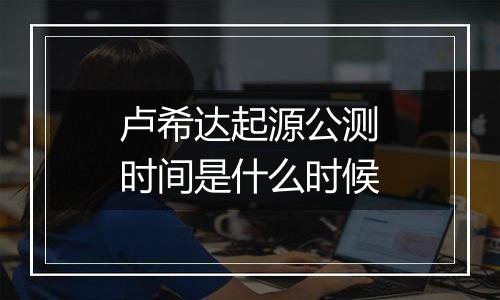 卢希达起源公测时间是什么时候