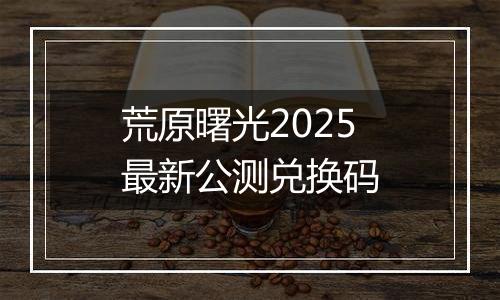 荒原曙光2025最新公测兑换码