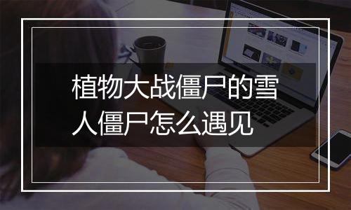 植物大战僵尸的雪人僵尸怎么遇见