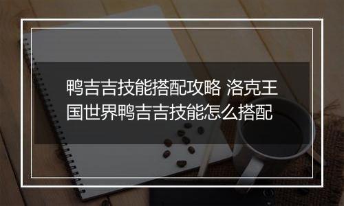 鸭吉吉技能搭配攻略 洛克王国世界鸭吉吉技能怎么搭配