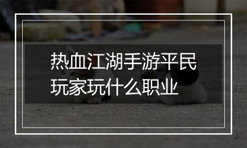 热血江湖手游平民玩家玩什么职业