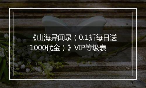 《山海异闻录（0.1折每日送1000代金）》VIP等级表