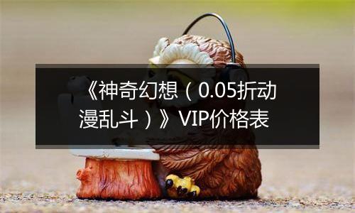 《神奇幻想（0.05折动漫乱斗）》VIP价格表