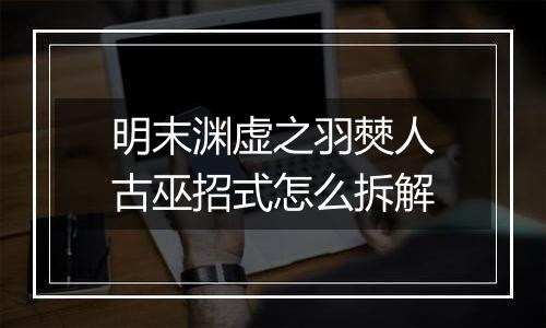 明末渊虚之羽僰人古巫招式怎么拆解