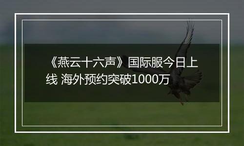 《燕云十六声》国际服今日上线 海外预约突破1000万