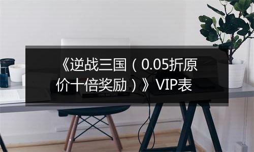 《逆战三国（0.05折原价十倍奖励）》VIP表