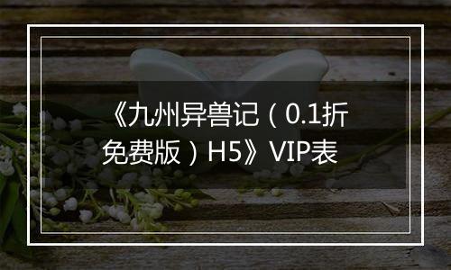 《九州异兽记（0.1折免费版）H5》VIP表