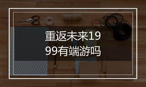 重返未来1999有端游吗