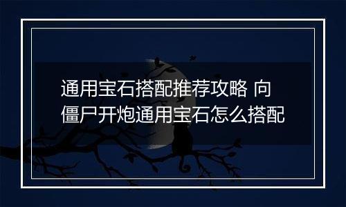 通用宝石搭配推荐攻略 向僵尸开炮通用宝石怎么搭配