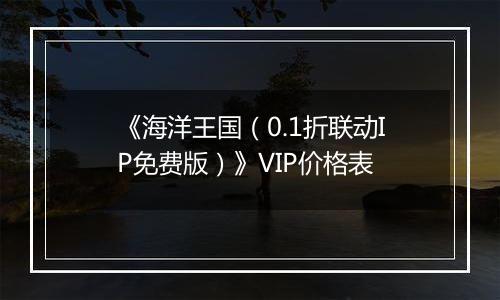 《海洋王国（0.1折联动IP免费版）》VIP价格表