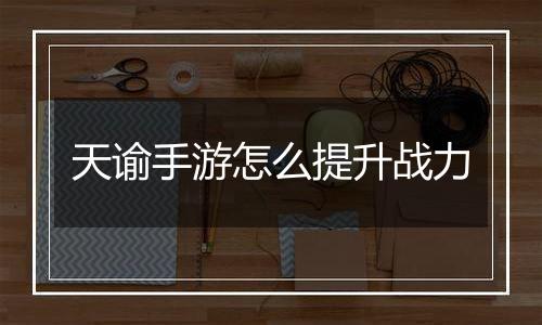 天谕手游怎么提升战力