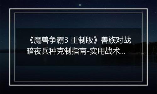 《魔兽争霸3 重制版》兽族对战暗夜兵种克制指南-实用战术与兵种选择