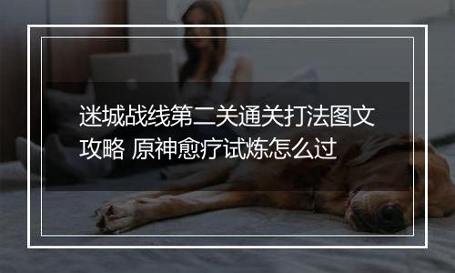 迷城战线第二关通关打法图文攻略 原神愈疗试炼怎么过