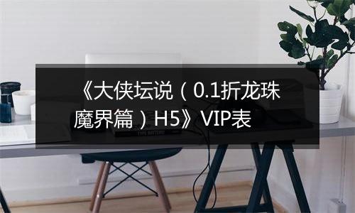 《大侠坛说（0.1折龙珠魔界篇）H5》VIP表