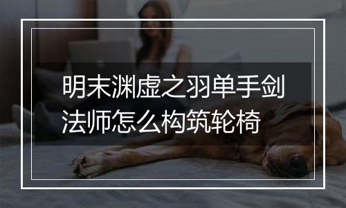 明末渊虚之羽单手剑法师怎么构筑轮椅