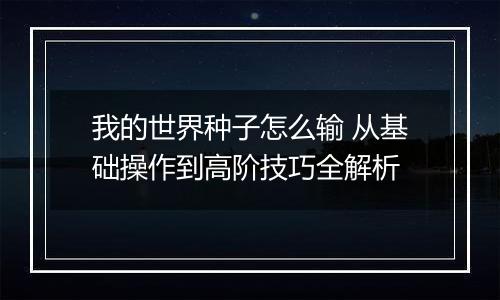 我的世界种子怎么输 从基础操作到高阶技巧全解析