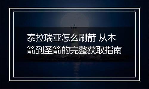 泰拉瑞亚怎么刷箭 从木箭到圣箭的完整获取指南