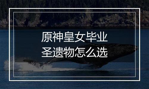 原神皇女毕业圣遗物怎么选