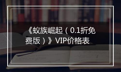 《蚁族崛起（0.1折免费版）》VIP价格表